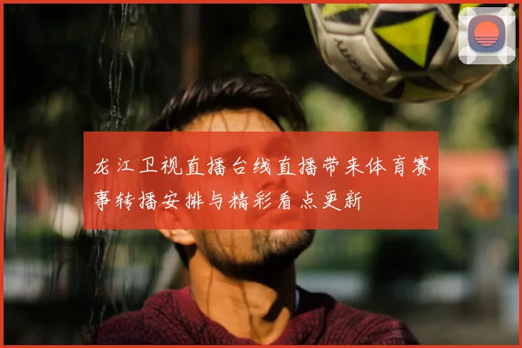 龙江卫视直播台线直播带来体育赛事转播安排与精彩看点更新