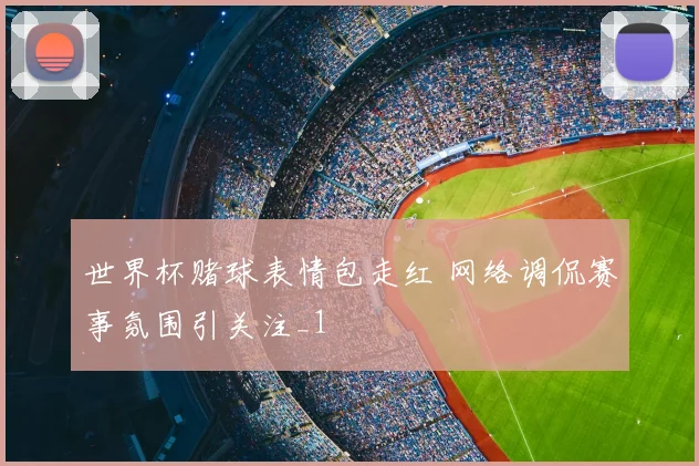 世界杯赌球表情包走红 网络调侃赛事氛围引关注_1