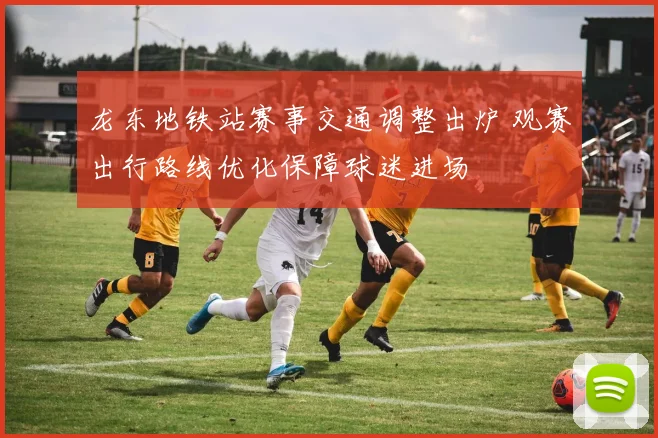 龙东地铁站赛事交通调整出炉 观赛出行路线优化保障球迷进场