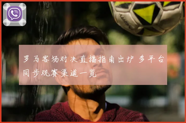 罗马客场对决直播指南出炉 多平台同步观赛渠道一览
