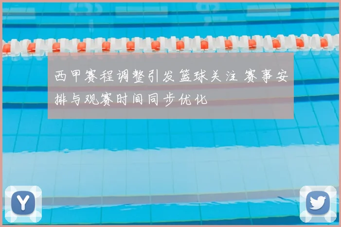 西甲赛程调整引发篮球关注 赛事安排与观赛时间同步优化