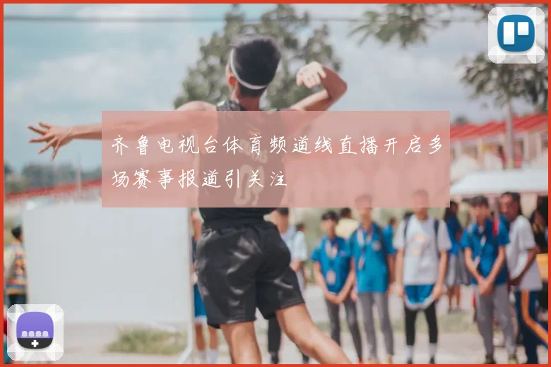 齐鲁电视台体育频道线直播开启多场赛事报道引关注