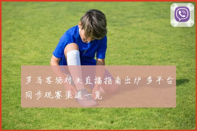 罗马客场对决直播指南出炉 多平台同步观赛渠道一览