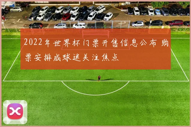 2022年世界杯门票开售信息公布 购票安排成球迷关注焦点