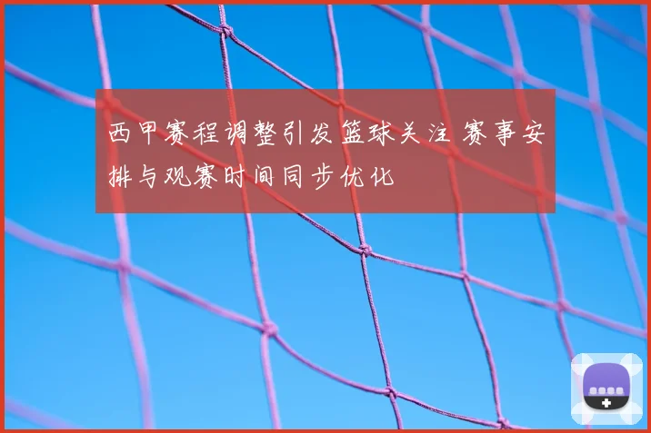 西甲赛程调整引发篮球关注 赛事安排与观赛时间同步优化