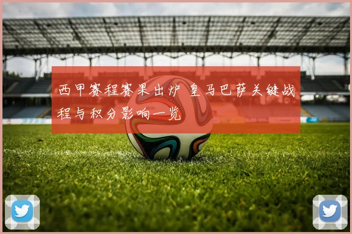 西甲赛程赛果出炉 皇马巴萨关键战程与积分影响一览