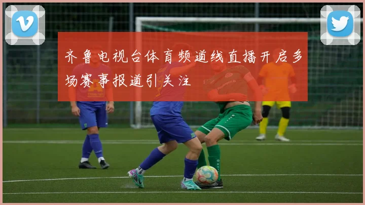 齐鲁电视台体育频道线直播开启多场赛事报道引关注