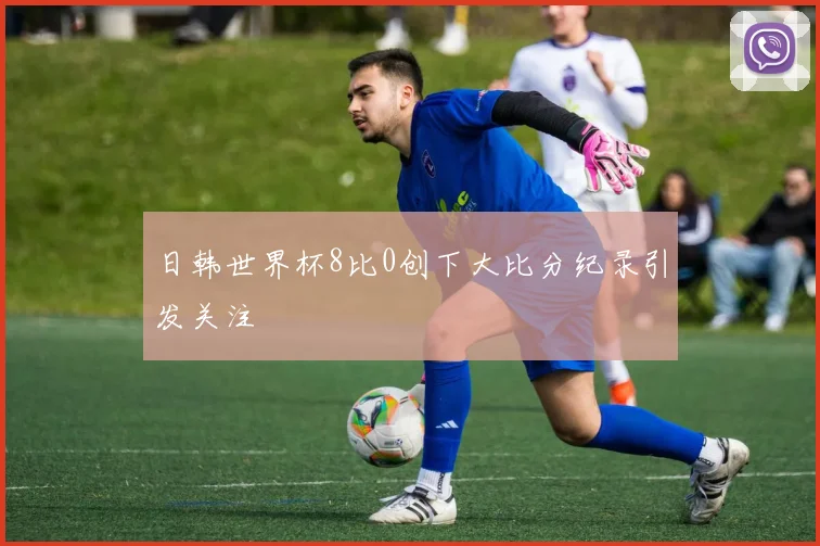 日韩世界杯8比0创下大比分纪录引发关注