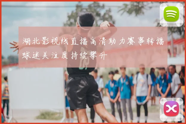 湖北影视线直播高清助力赛事转播球迷关注度持续攀升