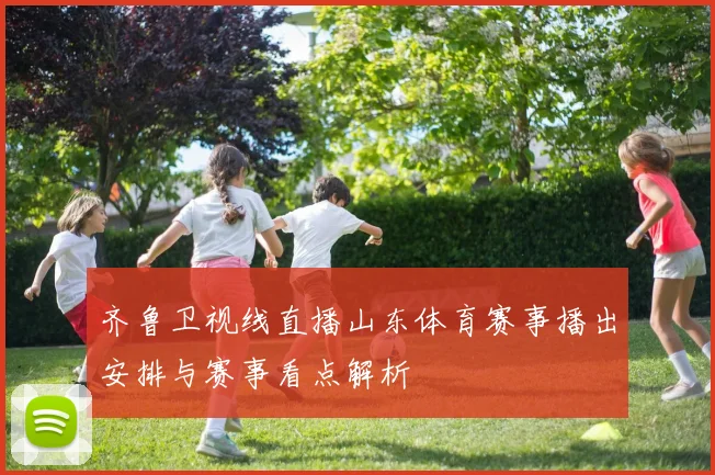 齐鲁卫视线直播山东体育赛事播出安排与赛事看点解析