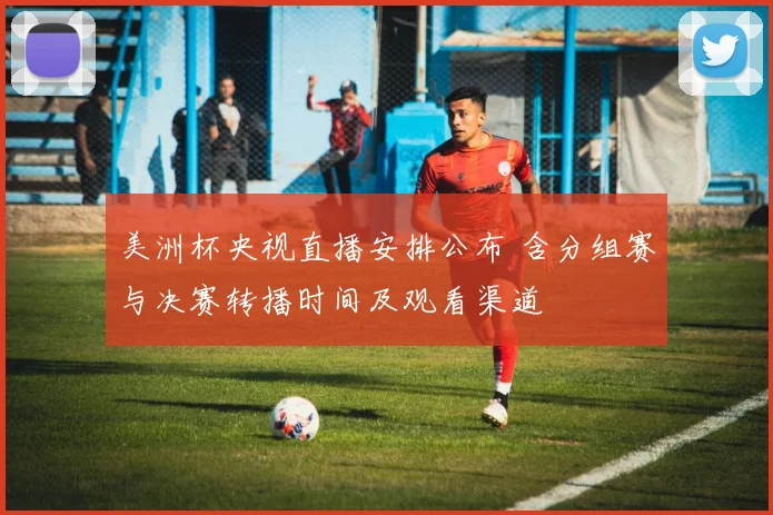 美洲杯央视直播安排公布 含分组赛与决赛转播时间及观看渠道