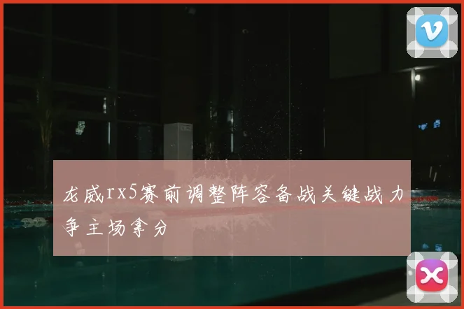 龙威rx5赛前调整阵容备战关键战力争主场拿分