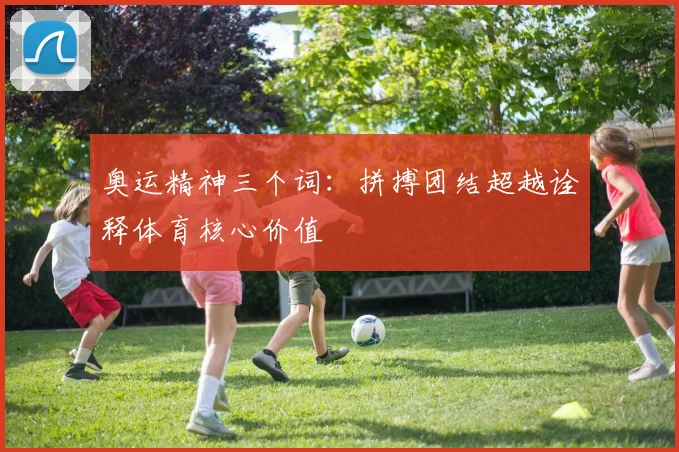 奥运精神三个词：拼搏团结超越诠释体育核心价值