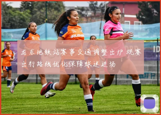 龙东地铁站赛事交通调整出炉 观赛出行路线优化保障球迷进场
