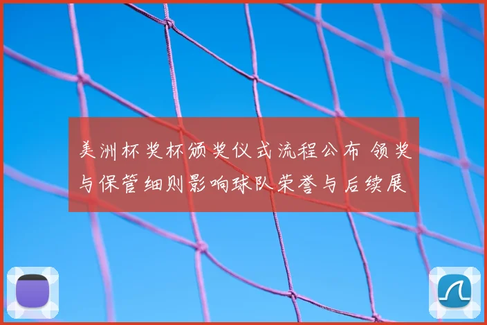 美洲杯奖杯颁奖仪式流程公布 领奖与保管细则影响球队荣誉与后续展示