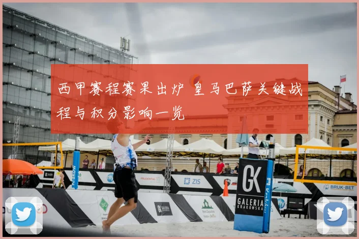 西甲赛程赛果出炉 皇马巴萨关键战程与积分影响一览