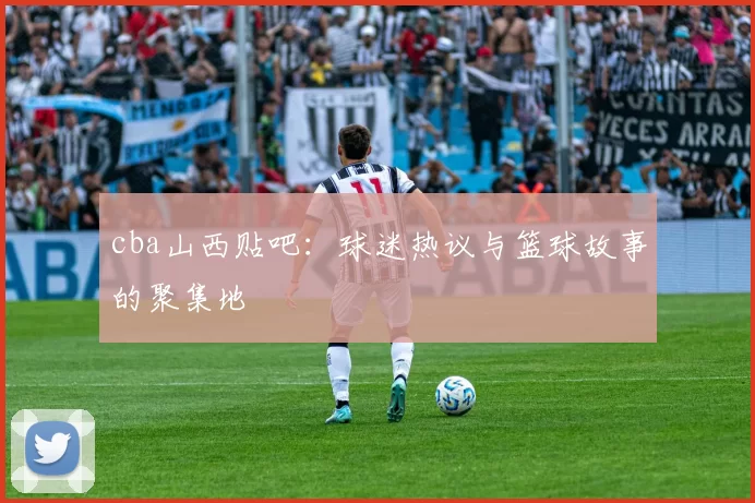 cba山西贴吧：球迷热议与篮球故事的聚集地