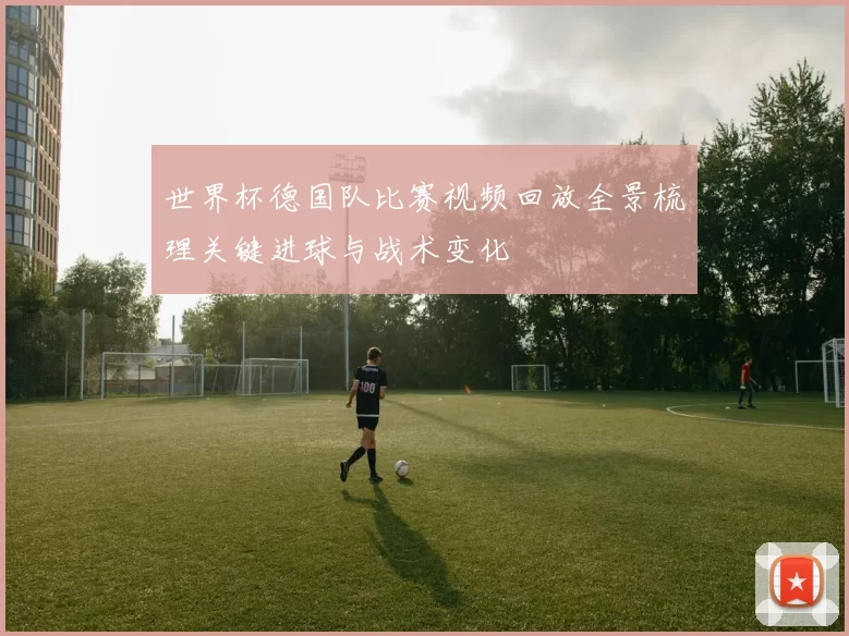 世界杯德国队比赛视频回放全景梳理关键进球与战术变化