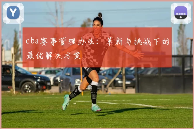 cba赛事管理办法：革新与挑战下的最优解决方案