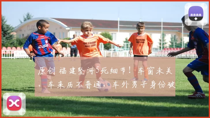 原创 福建坠河5死细节！车窗未关，车来历不普通，车外男子身份破防